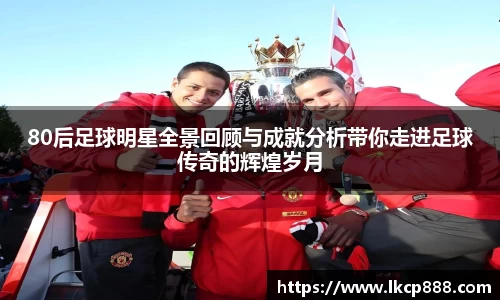 80后足球明星全景回顾与成就分析带你走进足球传奇的辉煌岁月